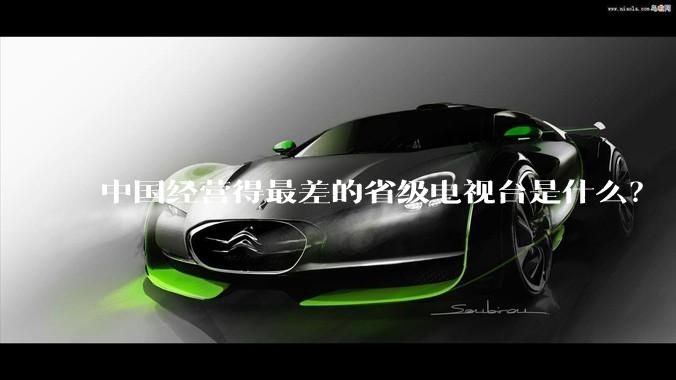 中国经营得最差的省级电视台是什么？