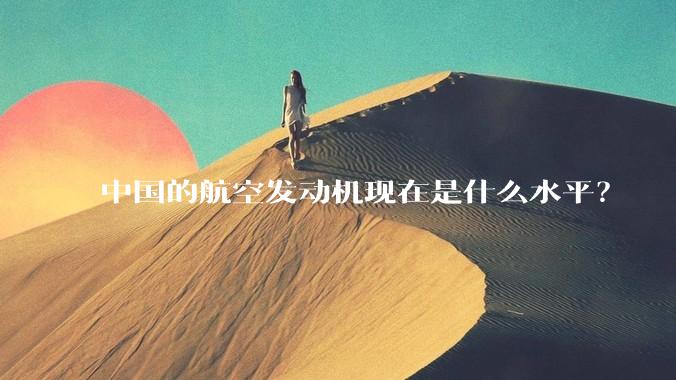 中国的航空发动机现在是什么水平？