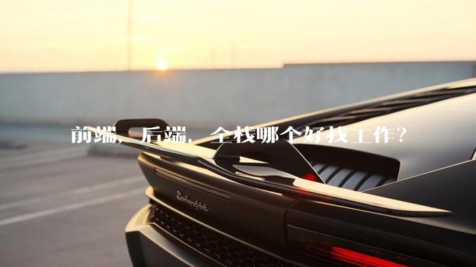 前端，后端，全栈哪个好找工作？