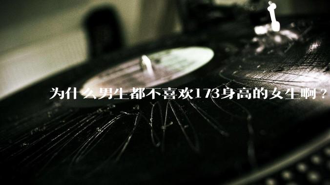 为什么男生都不喜欢173身高的女生啊?