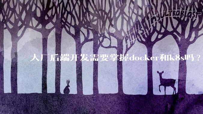 大厂后端开发需要掌握docker和k8s吗?