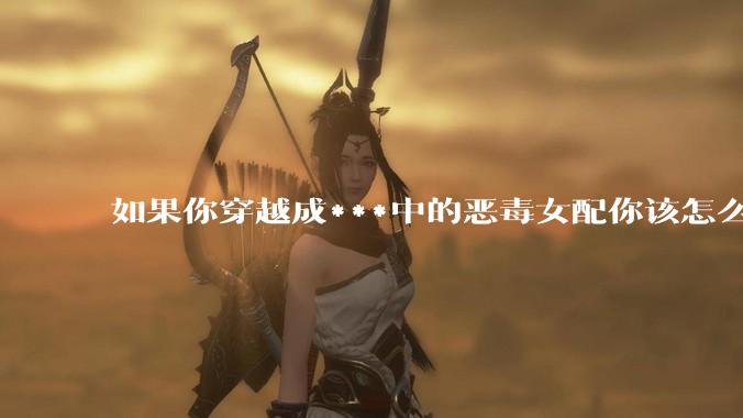 如果你穿越成***中的恶毒女配你该怎么做？
