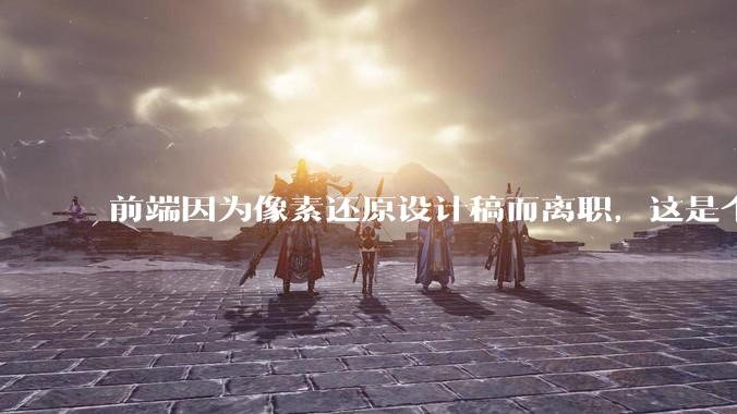 前端因为像素还原设计稿而离职，这是个别现象吗？